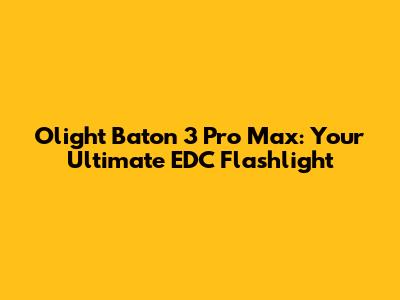 Olight Baton 3 Pro Max: Your Ultimate EDC Flashlight