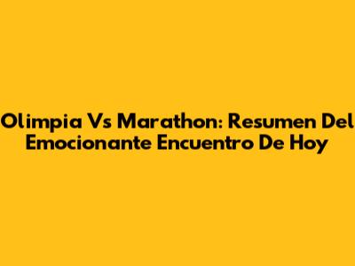 Olimpia Vs Marathon: Resumen Del Emocionante Encuentro De Hoy
