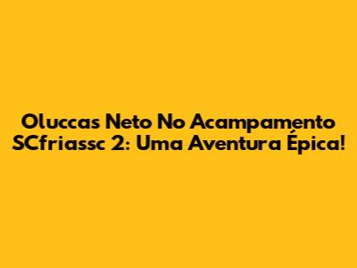 Oluccas Neto No Acampamento SCfriassc 2: Uma Aventura Épica!
