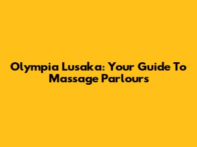 Olympia Lusaka: Your Guide To Massage Parlours