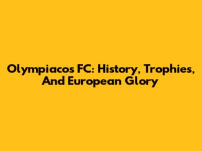 Olympiacos FC: History, Trophies, And European Glory
