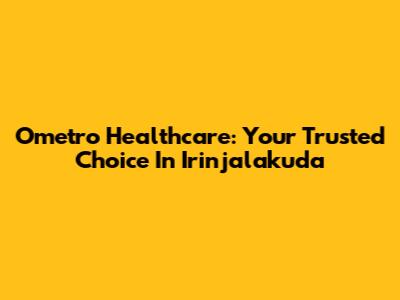 Ometro Healthcare: Your Trusted Choice In Irinjalakuda
