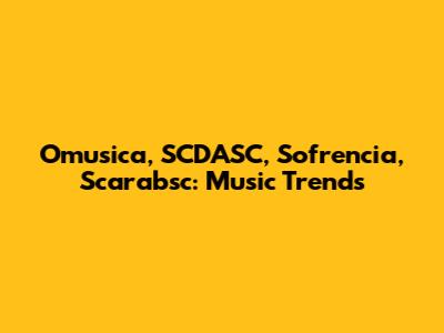 Omusica, SCDASC, Sofrencia, Scarabsc: Music Trends