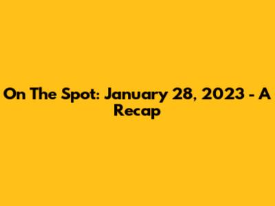 On The Spot: January 28, 2023 - A Recap
