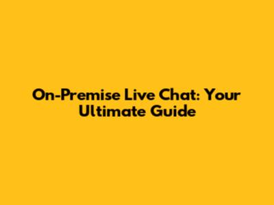 On-Premise Live Chat: Your Ultimate Guide