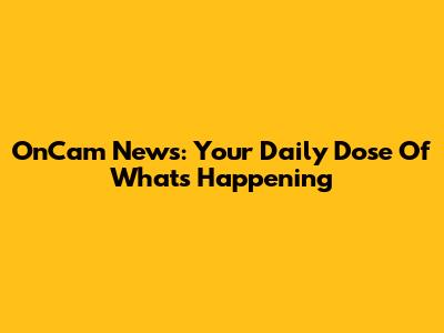 OnCam News: Your Daily Dose Of What's Happening