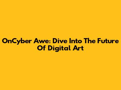 OnCyber Awe: Dive Into The Future Of Digital Art