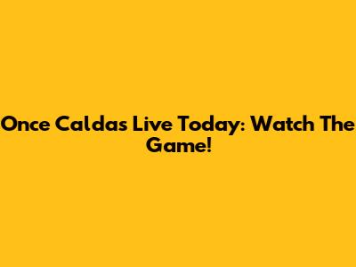Once Caldas Live Today: Watch The Game!