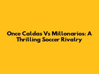 Once Caldas Vs Millonarios: A Thrilling Soccer Rivalry