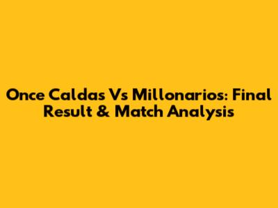 Once Caldas Vs Millonarios: Final Result & Match Analysis