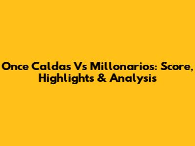 Once Caldas Vs Millonarios: Score, Highlights & Analysis