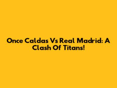 Once Caldas Vs Real Madrid: A Clash Of Titans!