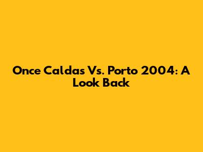 Once Caldas Vs. Porto 2004: A Look Back