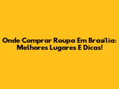 Onde Comprar Roupa Em Brasília: Melhores Lugares E Dicas!