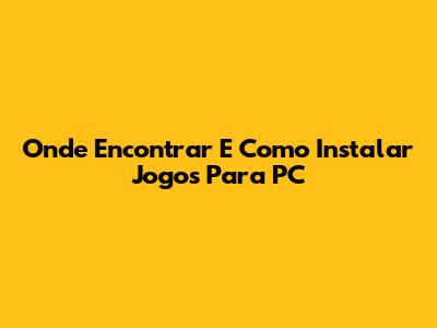 Onde Encontrar E Como Instalar Jogos Para PC