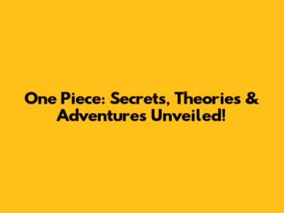 One Piece: Secrets, Theories & Adventures Unveiled!