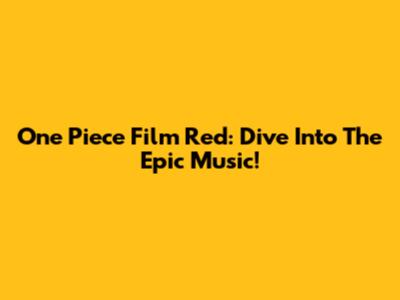 One Piece Film Red: Dive Into The Epic Music!