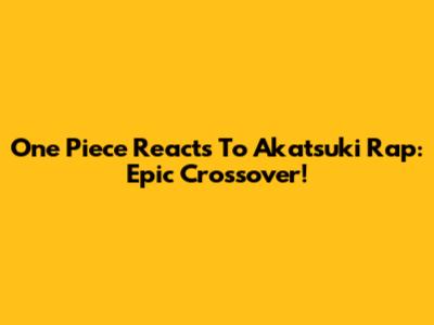 One Piece Reacts To Akatsuki Rap: Epic Crossover!