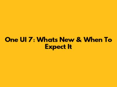 One UI 7: What's New & When To Expect It