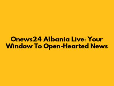 Onews24 Albania Live: Your Window To Open-Hearted News