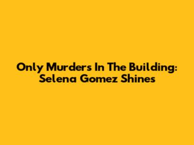 Only Murders In The Building: Selena Gomez Shines