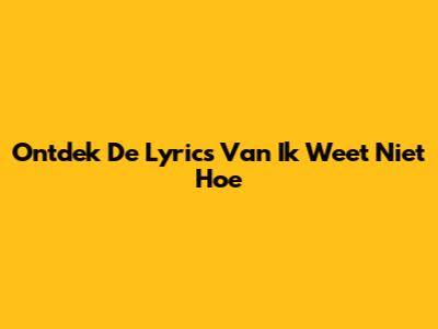 Ontdek De Lyrics Van "Ik Weet Niet Hoe"