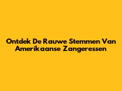 Ontdek De Rauwe Stemmen Van Amerikaanse Zangeressen
