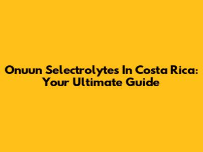 Onuun Selectrolytes In Costa Rica: Your Ultimate Guide