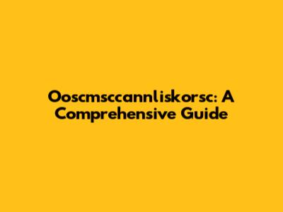 Ooscmsccannliskorsc: A Comprehensive Guide