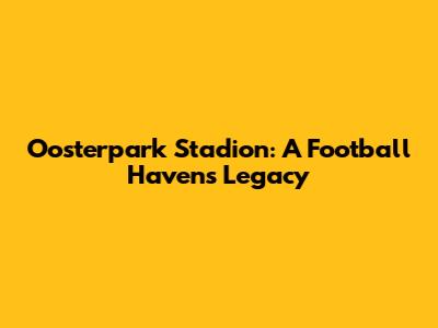 Oosterpark Stadion: A Football Haven's Legacy