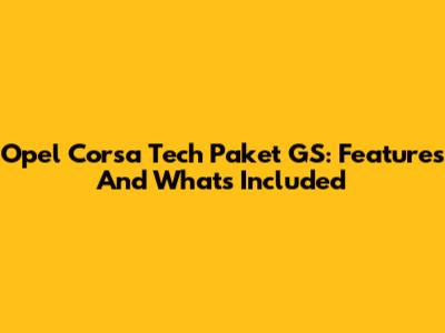 Opel Corsa Tech Paket GS: Features And What's Included
