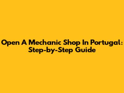 Open A Mechanic Shop In Portugal: Step-by-Step Guide