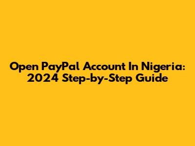 Open PayPal Account In Nigeria: 2024 Step-by-Step Guide