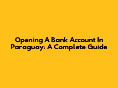Opening A Bank Account In Paraguay: A Complete Guide