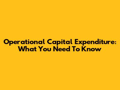 Operational Capital Expenditure: What You Need To Know