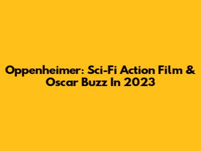 Oppenheimer: Sci-Fi Action Film & Oscar Buzz In 2023