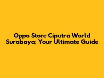 Oppo Store Ciputra World Surabaya: Your Ultimate Guide