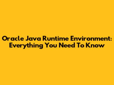 Oracle Java Runtime Environment: Everything You Need To Know