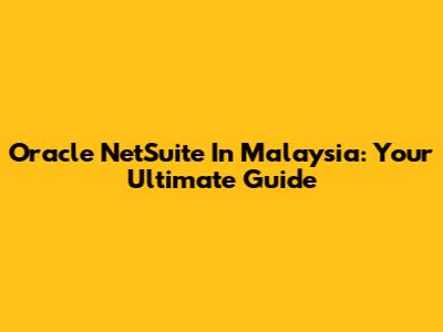 Oracle NetSuite In Malaysia: Your Ultimate Guide