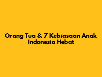 Orang Tua & 7 Kebiasaan Anak Indonesia Hebat