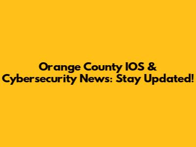 Orange County IOS & Cybersecurity News: Stay Updated!
