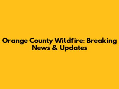 Orange County Wildfire: Breaking News & Updates