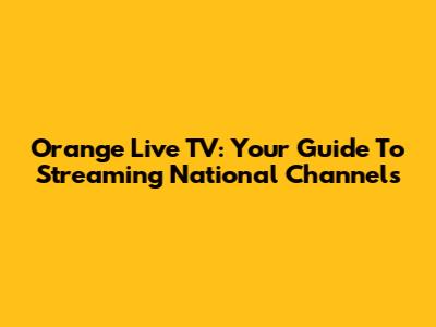 Orange Live TV: Your Guide To Streaming National Channels