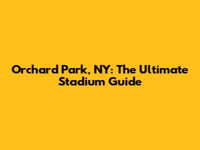 Orchard Park, NY: The Ultimate Stadium Guide