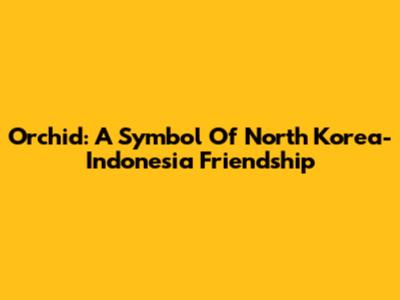 Orchid: A Symbol Of North Korea-Indonesia Friendship