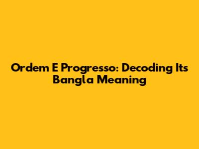 Ordem E Progresso: Decoding Its Bangla Meaning
