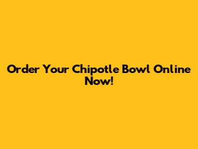 Order Your Chipotle Bowl Online Now!