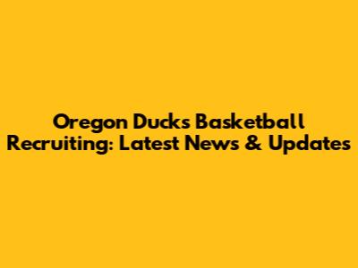 Oregon Ducks Basketball Recruiting: Latest News & Updates