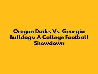 Oregon Ducks Vs. Georgia Bulldogs: A College Football Showdown