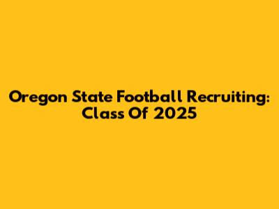 Oregon State Football Recruiting: Class Of 2025